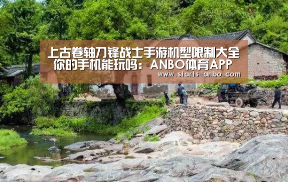 上古卷轴刀锋战士手游机型限制大全 你的手机能玩吗:ANBO体育APP下载(图1) 安博电竞官网入口